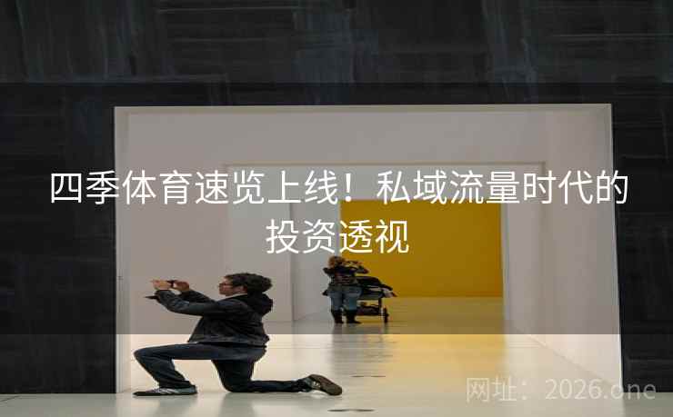 四季体育速览上线!私域流量时代的投资透视 四季体育速览上线!私域流量时代的投资透视