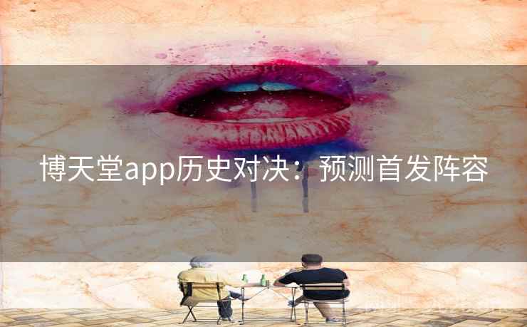 博天堂app历史对决:预测首发阵容 博天堂app历史对决:预测首发阵容