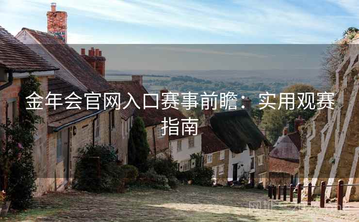 金年会官网入口赛事前瞻:实用观赛指南 金年会官网入口赛事前瞻:实用观赛指南