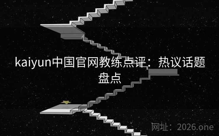 kaiyun中国官网教练点评:热议话题盘点 kaiyun中国官网教练点评:热议话题盘点
