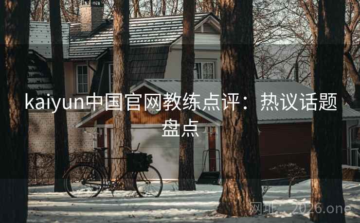 kaiyun中国官网教练点评:热议话题盘点 kaiyun中国官网教练点评:热议话题盘点