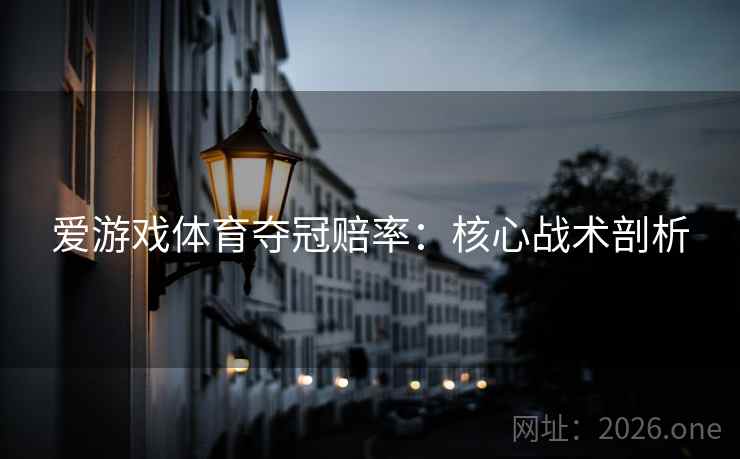 爱游戏体育夺冠赔率:核心战术剖析 爱游戏体育夺冠赔率:核心战术剖析