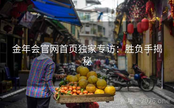 金年会官网首页独家专访:胜负手揭秘 金年会官网首页独家专访:胜负手揭秘