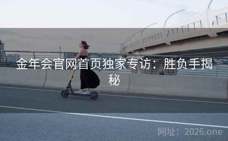 金年会官网首页独家专访:胜负手揭秘 金年会官网首页独家专访:胜负手揭秘