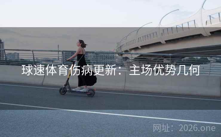 球速体育伤病更新:主场优势几何 球速体育伤病更新:主场优势几何