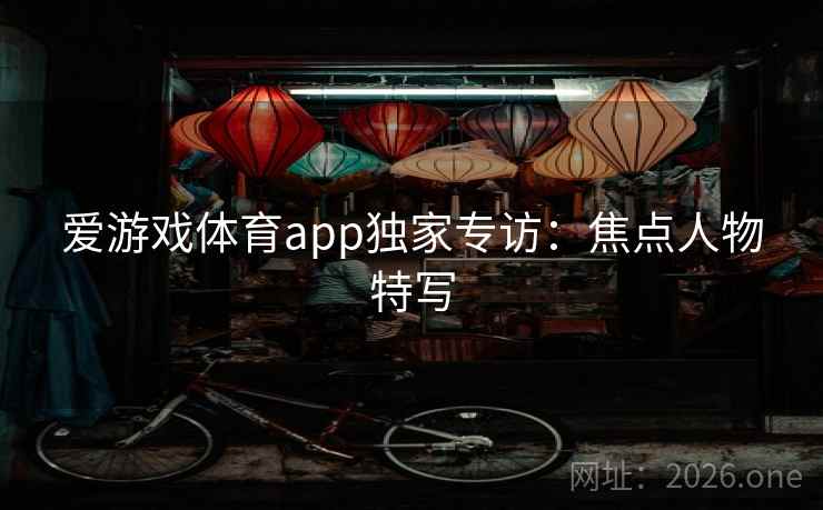 爱游戏体育app独家专访:焦点人物特写 爱游戏体育app独家专访:焦点人物特写