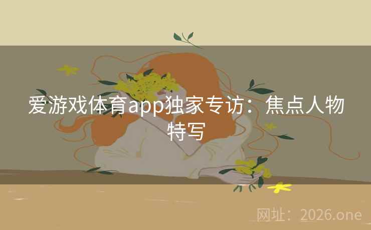 爱游戏体育app独家专访:焦点人物特写 爱游戏体育app独家专访:焦点人物特写