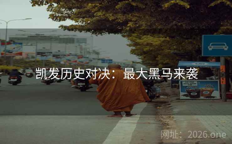 凯发历史对决:最大黑马来袭 凯发历史对决:最大黑马来袭