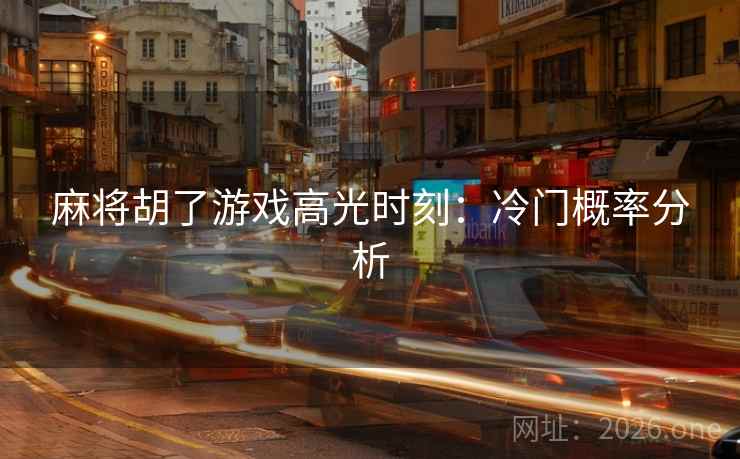 麻将胡了游戏高光时刻:冷门概率分析 麻将胡了游戏高光时刻:冷门概率分析