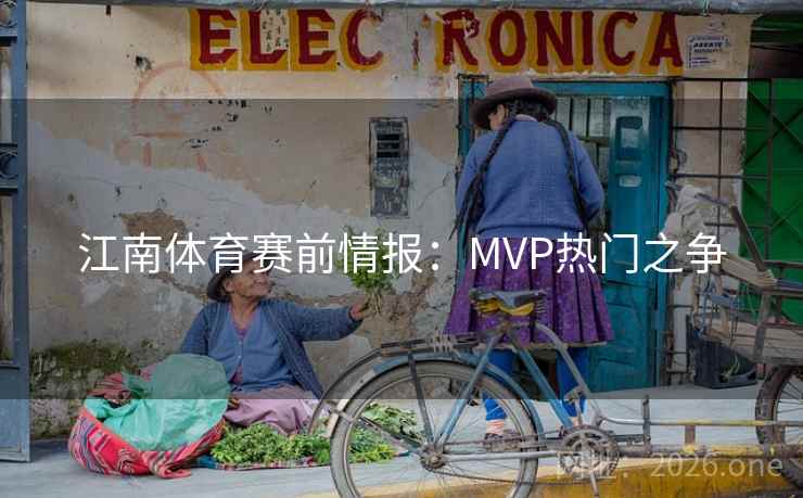 江南体育赛前情报:MVP热门之争 江南体育赛前情报:MVP热门之争