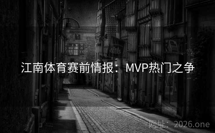 江南体育赛前情报:MVP热门之争 江南体育赛前情报:MVP热门之争