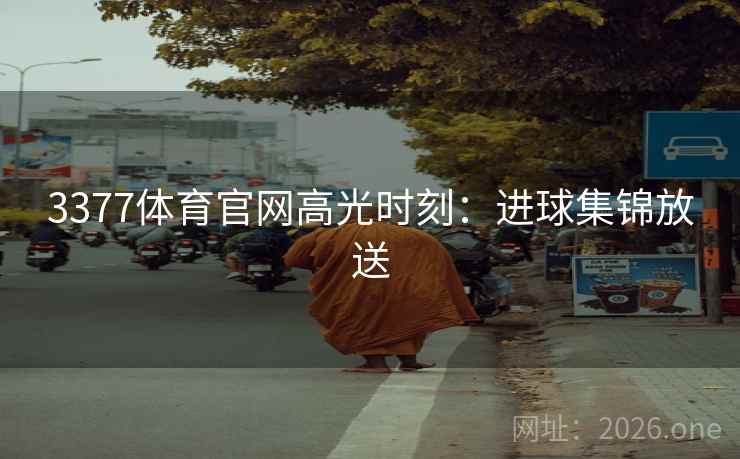 3377体育官网高光时刻:进球集锦放送 3377体育官网高光时刻:进球集锦放送
