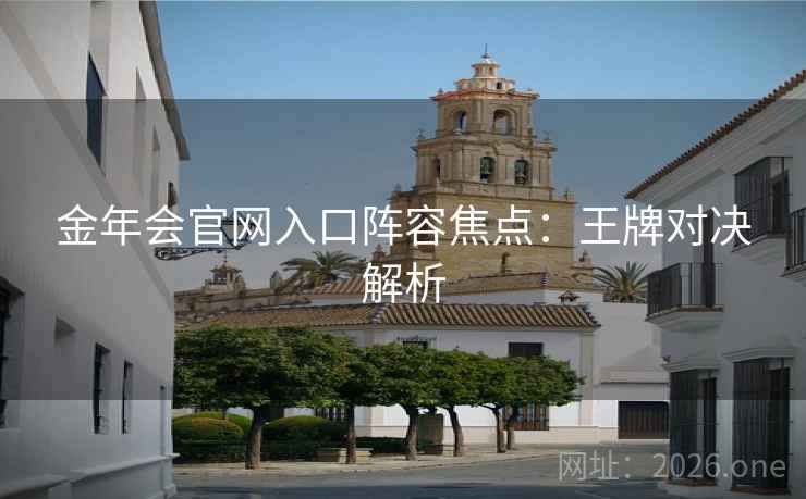 金年会官网入口阵容焦点:王牌对决解析 金年会官网入口阵容焦点:王牌对决解析