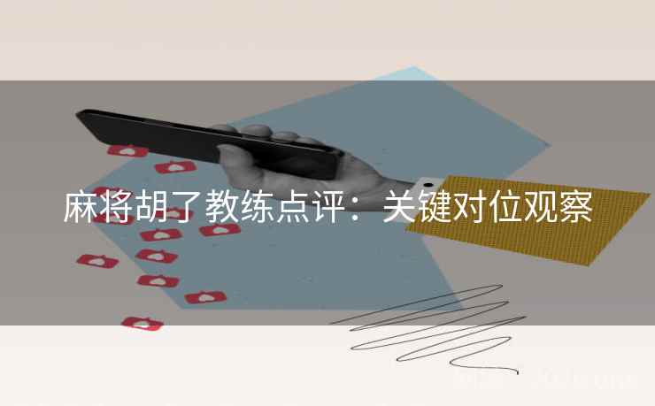 麻将胡了教练点评:关键对位观察 麻将胡了教练点评:关键对位观察
