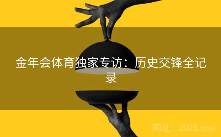 金年会体育独家专访:历史交锋全记录 金年会体育独家专访:历史交锋全记录