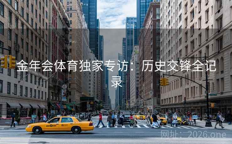 金年会体育独家专访:历史交锋全记录 金年会体育独家专访:历史交锋全记录