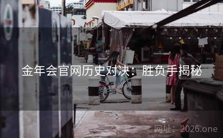 金年会官网历史对决:胜负手揭秘 金年会官网历史对决:胜负手揭秘