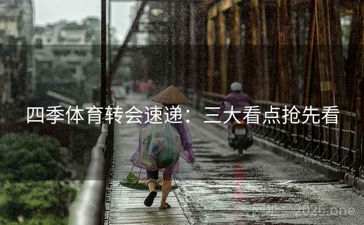 四季体育转会速递:三大看点抢先看 四季体育转会速递:三大看点抢先看