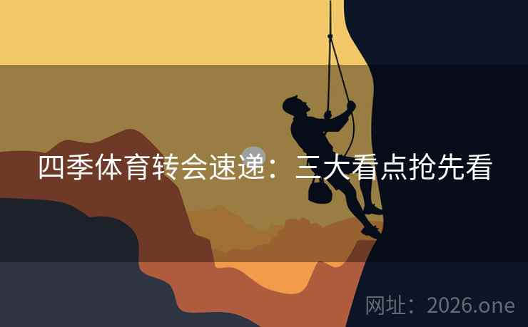 四季体育转会速递:三大看点抢先看 四季体育转会速递:三大看点抢先看
