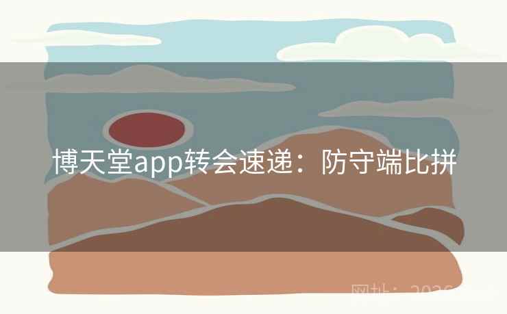 博天堂app转会速递：防守端比拼