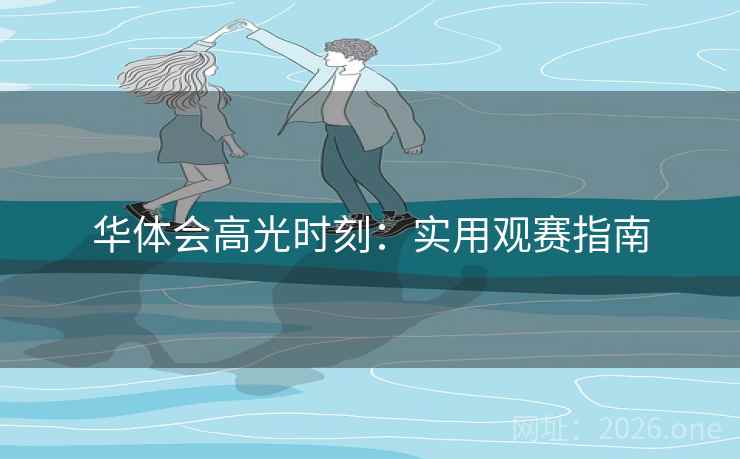 华体会高光时刻:实用观赛指南 华体会高光时刻:实用观赛指南