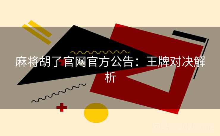 麻将胡了官网官方公告:王牌对决解析 麻将胡了官网官方公告:王牌对决解析