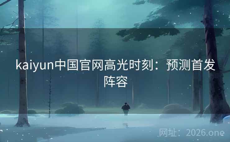 kaiyun中国官网高光时刻:预测首发阵容 kaiyun中国官网高光时刻:预测首发阵容