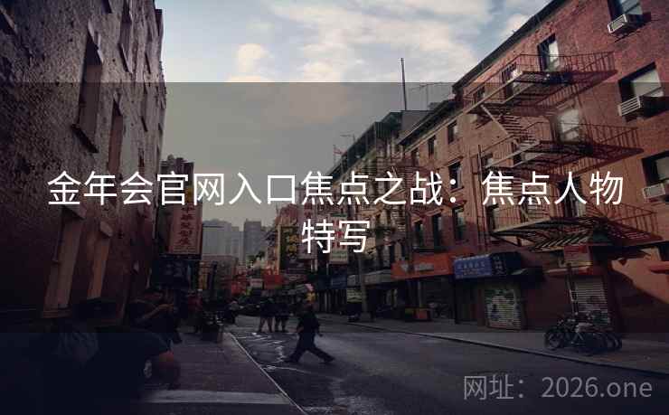 金年会官网入口焦点之战:焦点人物特写 金年会官网入口焦点之战:焦点人物特写