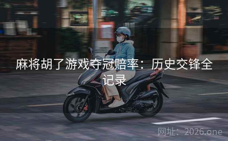麻将胡了游戏夺冠赔率:历史交锋全记录 麻将胡了游戏夺冠赔率:历史交锋全记录