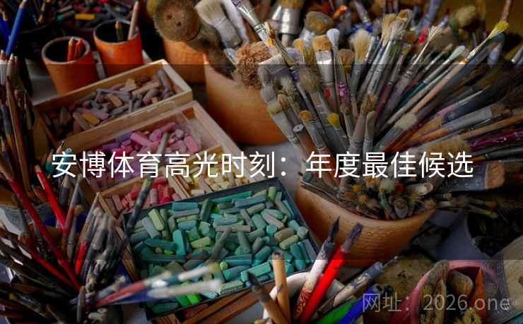 安博体育高光时刻:年度最佳候选 安博体育高光时刻:年度最佳候选