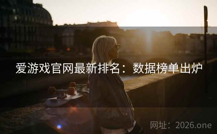 爱游戏官网最新排名:数据榜单出炉 爱游戏官网最新排名:数据榜单出炉