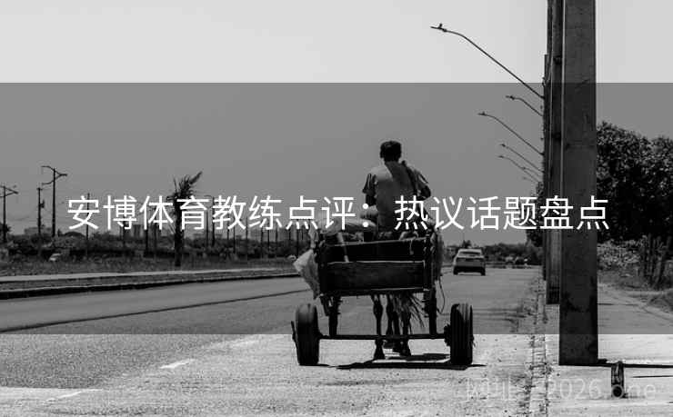 安博体育教练点评:热议话题盘点 安博体育教练点评:热议话题盘点