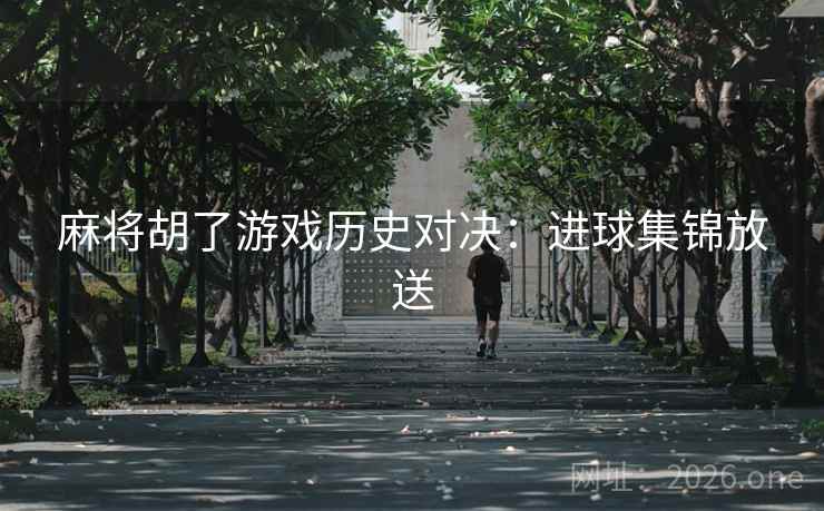 麻将胡了游戏历史对决:进球集锦放送 麻将胡了游戏历史对决:进球集锦放送