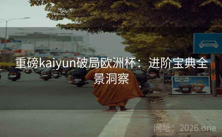 重磅kaiyun破局欧洲杯:进阶宝典全景洞察 重磅kaiyun破局欧洲杯:进阶宝典全景洞察
