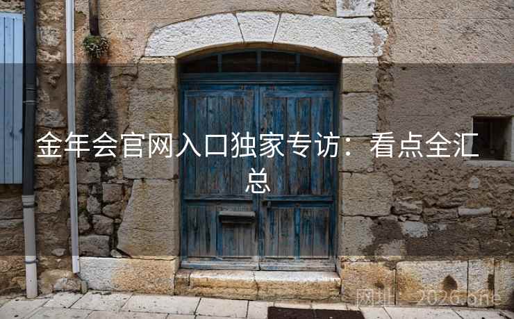 金年会官网入口独家专访：看点全汇总