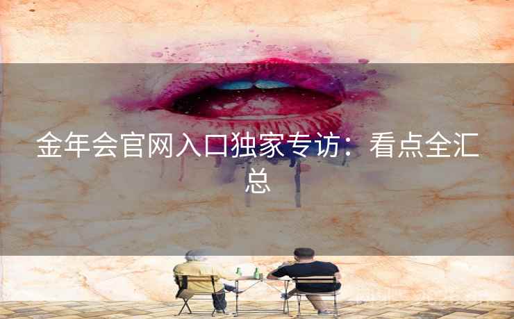 金年会官网入口独家专访：看点全汇总