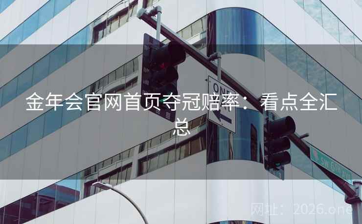 金年会官网首页夺冠赔率:看点全汇总 金年会官网首页夺冠赔率:看点全汇总