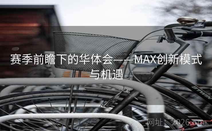 赛季前瞻下的华体会——MAX创新模式与机遇 赛季前瞻下的华体会——MAX创新模式与机遇