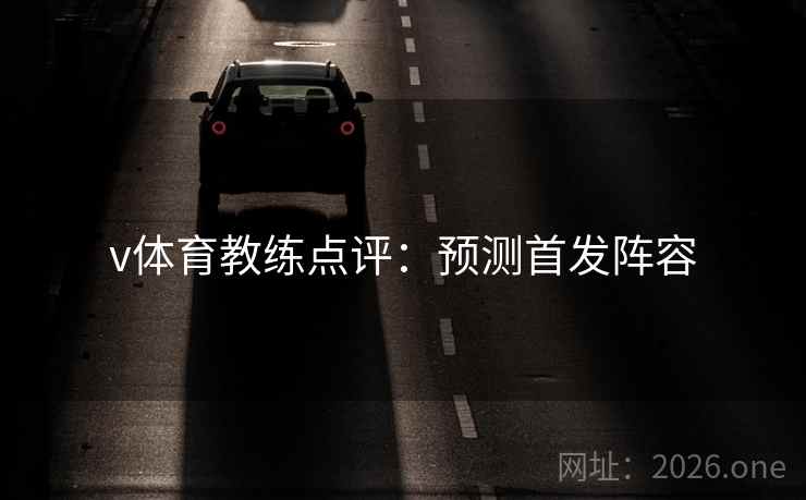 v体育教练点评:预测首发阵容 v体育教练点评:预测首发阵容