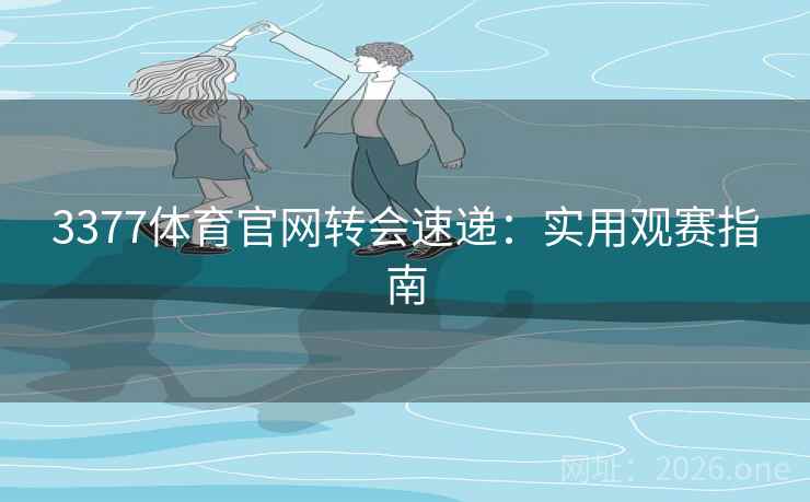 3377体育官网转会速递:实用观赛指南 3377体育官网转会速递:实用观赛指南
