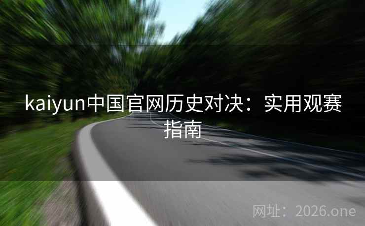 kaiyun中国官网历史对决:实用观赛指南 kaiyun中国官网历史对决:实用观赛指南
