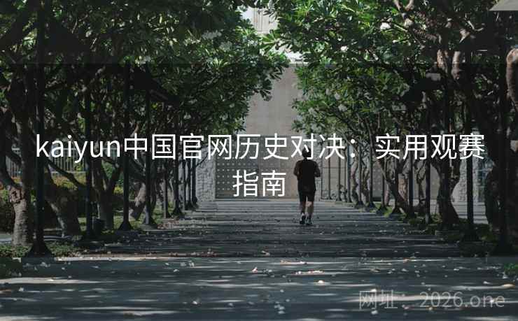 kaiyun中国官网历史对决:实用观赛指南 kaiyun中国官网历史对决:实用观赛指南