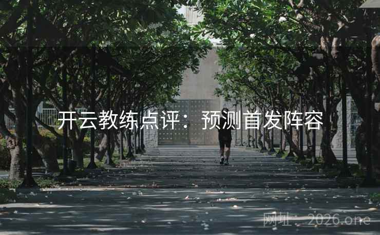 开云教练点评:预测首发阵容 开云教练点评:预测首发阵容