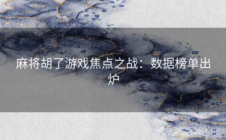 麻将胡了游戏焦点之战:数据榜单出炉 麻将胡了游戏焦点之战:数据榜单出炉