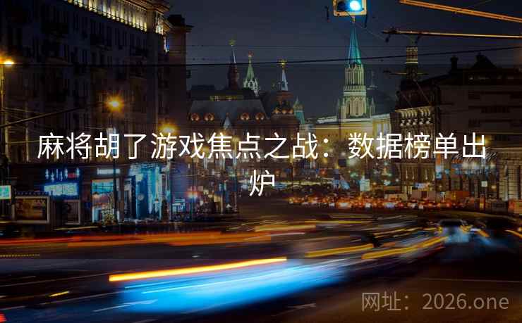 麻将胡了游戏焦点之战:数据榜单出炉 麻将胡了游戏焦点之战:数据榜单出炉