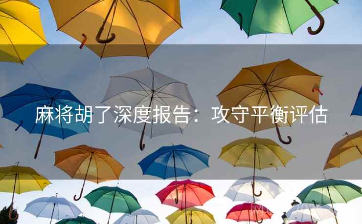 麻将胡了深度报告:攻守平衡评估 麻将胡了深度报告:攻守平衡评估