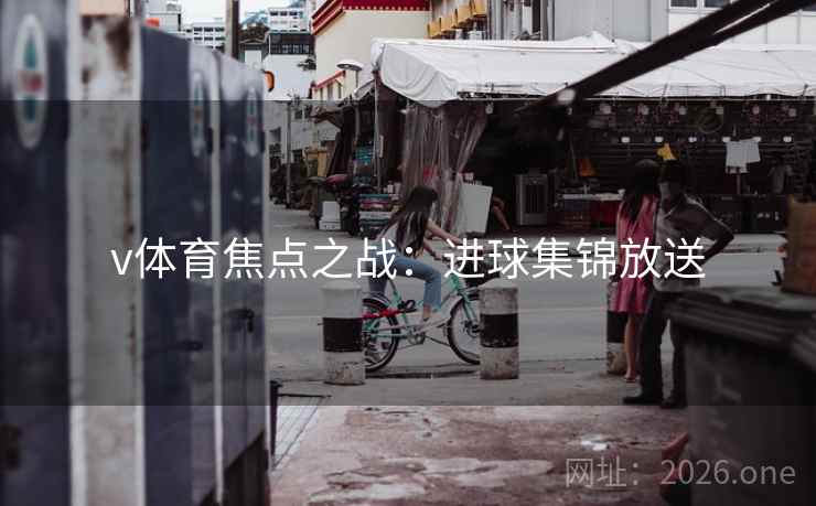 v体育焦点之战：进球集锦放送