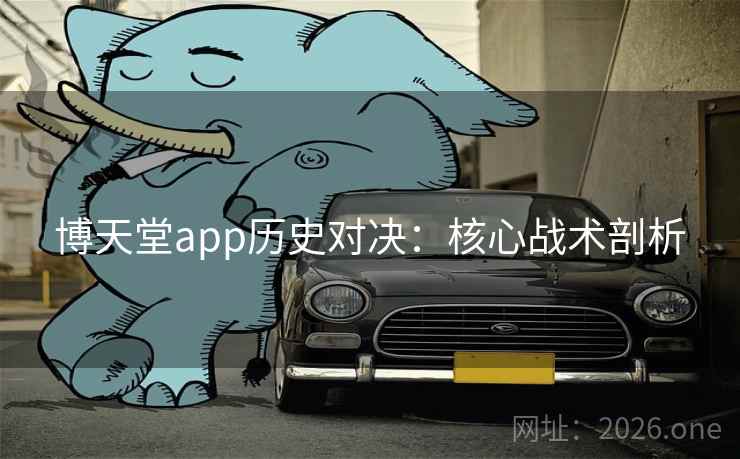 博天堂app历史对决:核心战术剖析 博天堂app历史对决:核心战术剖析