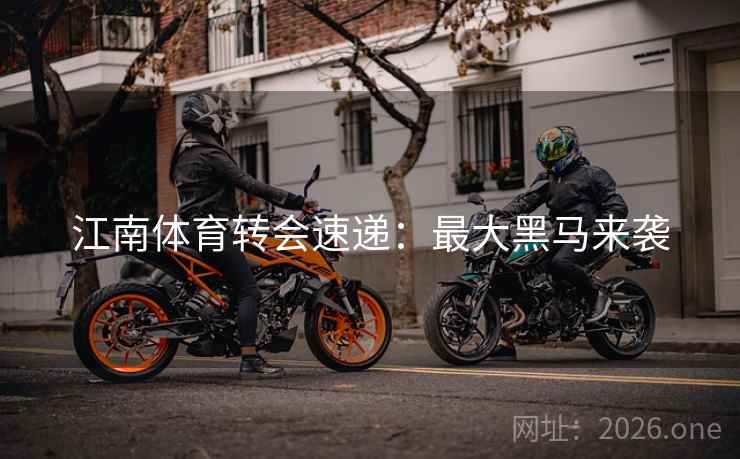 江南体育转会速递:最大黑马来袭 江南体育转会速递:最大黑马来袭